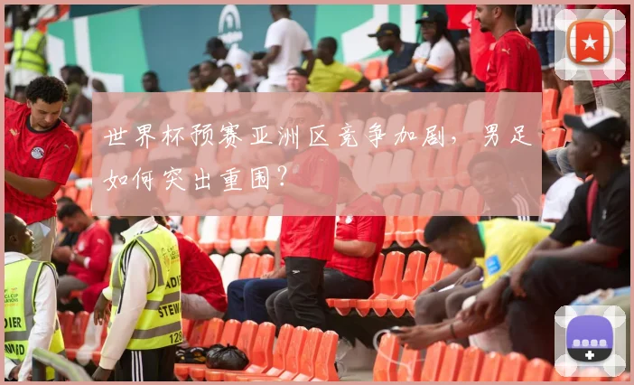 世界杯预赛亚洲区竞争加剧，男足如何突出重围？
