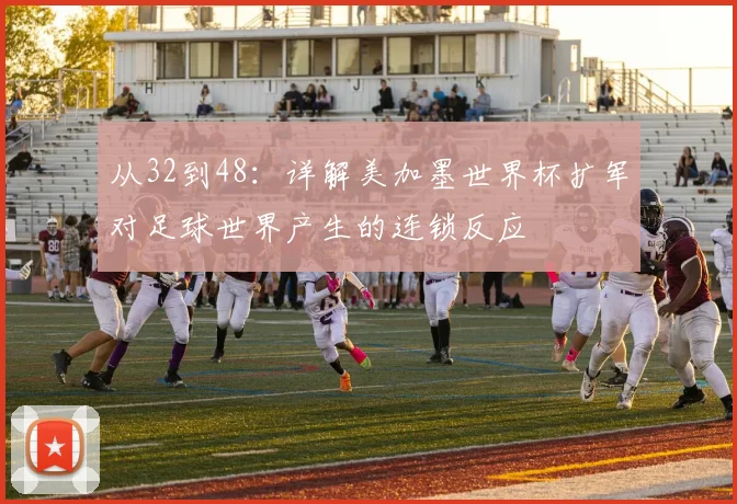 从32到48：详解美加墨世界杯扩军对足球世界产生的连锁反应
