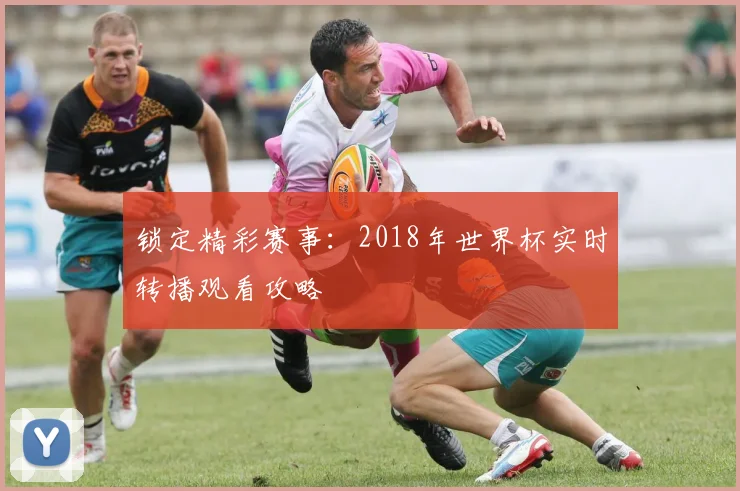 锁定精彩赛事：2018年世界杯实时转播观看攻略