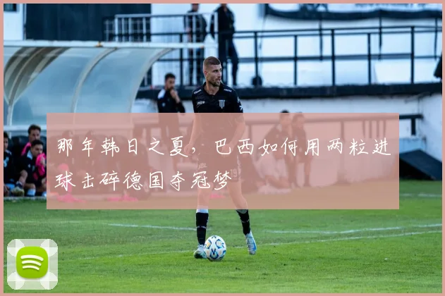 那年韩日之夏，巴西如何用两粒进球击碎德国夺冠梦