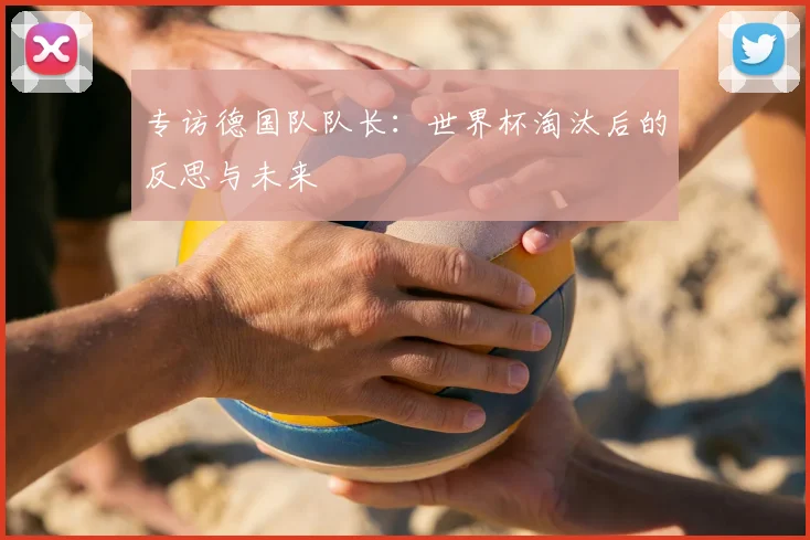 专访德国队队长：世界杯淘汰后的反思与未来