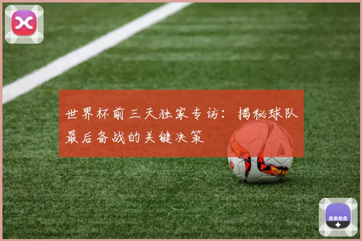 世界杯前三天独家专访：揭秘球队最后备战的关键决策