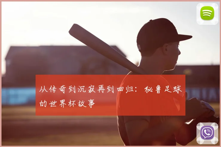 从传奇到沉寂再到回归:秘鲁足球的世界杯故事