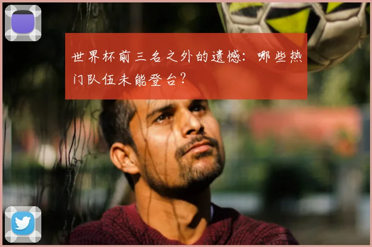 世界杯前三名之外的遗憾:哪些热门队伍未能登台?