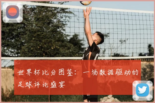 世界杯比分图鉴:一场数据驱动的足球评论盛宴
