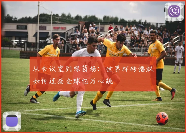 从会议室到绿茵场:世界杯转播权如何连接全球亿万心跳