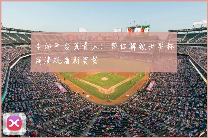 专访平台负责人：带你解锁世界杯高清观看新姿势