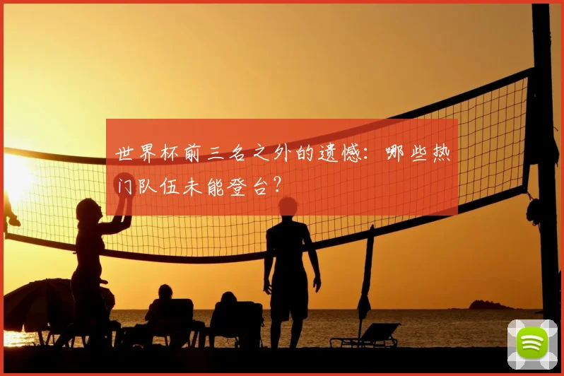 世界杯前三名之外的遗憾:哪些热门队伍未能登台?