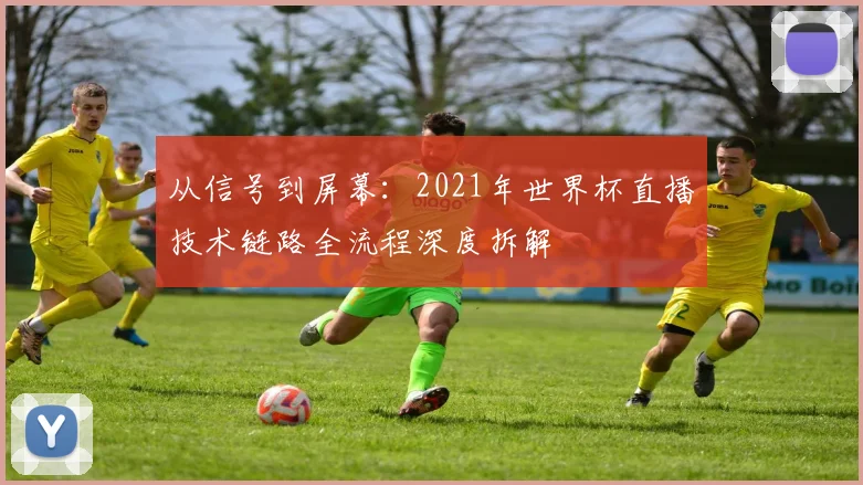 从信号到屏幕:2021年世界杯直播技术链路全流程深度拆解