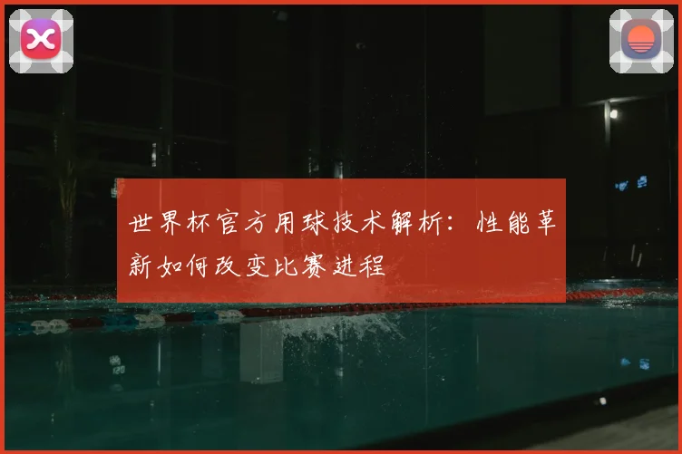 世界杯官方用球技术解析：性能革新如何改变比赛进程