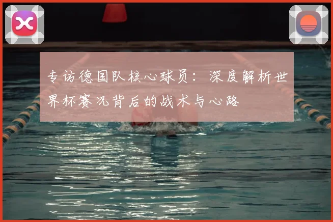 专访德国队核心球员:深度解析世界杯赛况背后的战术与心路