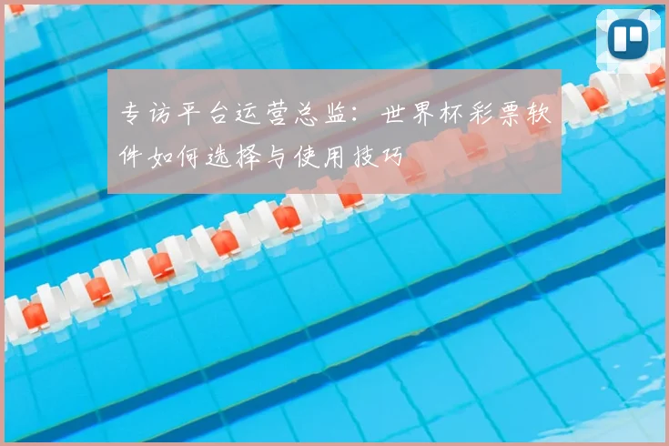 专访平台运营总监：世界杯彩票软件如何选择与使用技巧