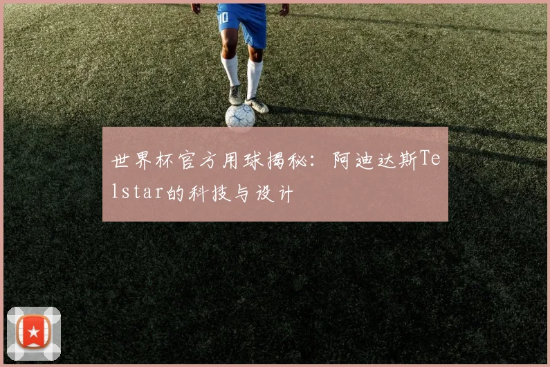 世界杯官方用球揭秘：阿迪达斯Telstar的科技与设计