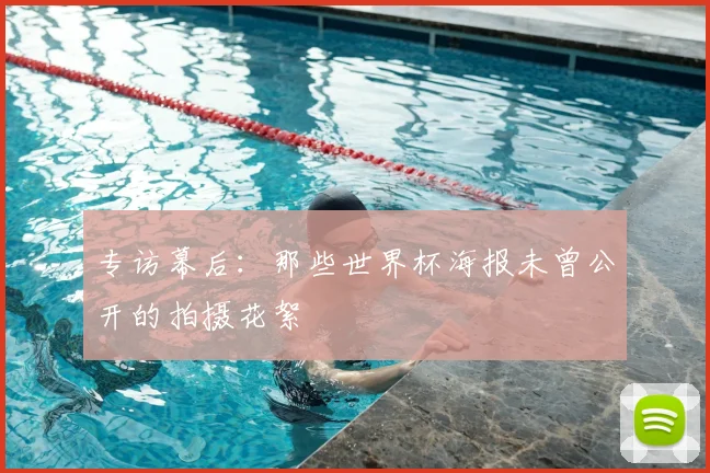 专访幕后:那些世界杯海报未曾公开的拍摄花絮