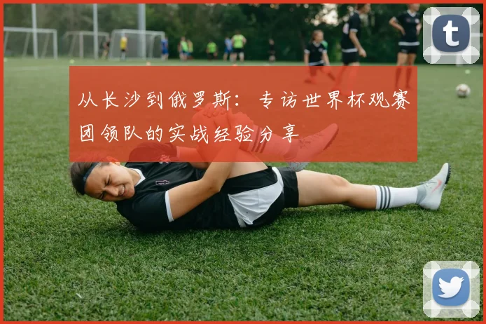 从长沙到俄罗斯：专访世界杯观赛团领队的实战经验分享