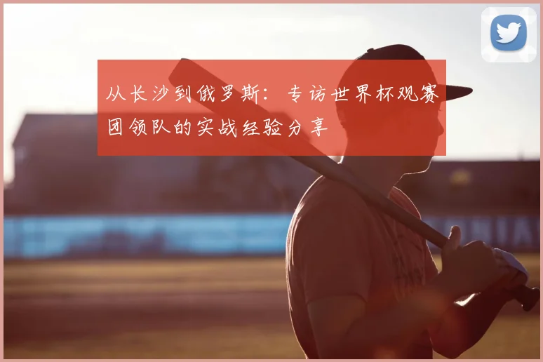 从长沙到俄罗斯:专访世界杯观赛团领队的实战经验分享
