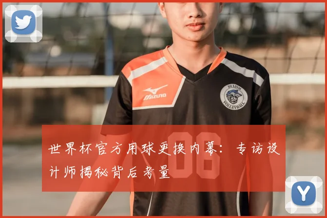 世界杯官方用球更换内幕:专访设计师揭秘背后考量
