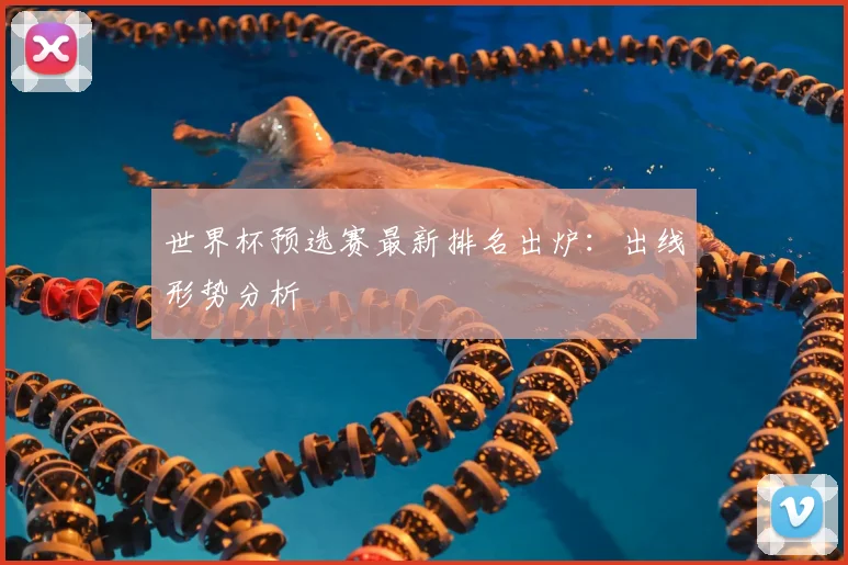 世界杯预选赛最新排名出炉：出线形势分析