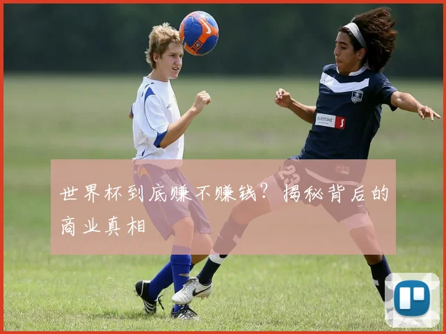 世界杯到底赚不赚钱？揭秘背后的商业真相