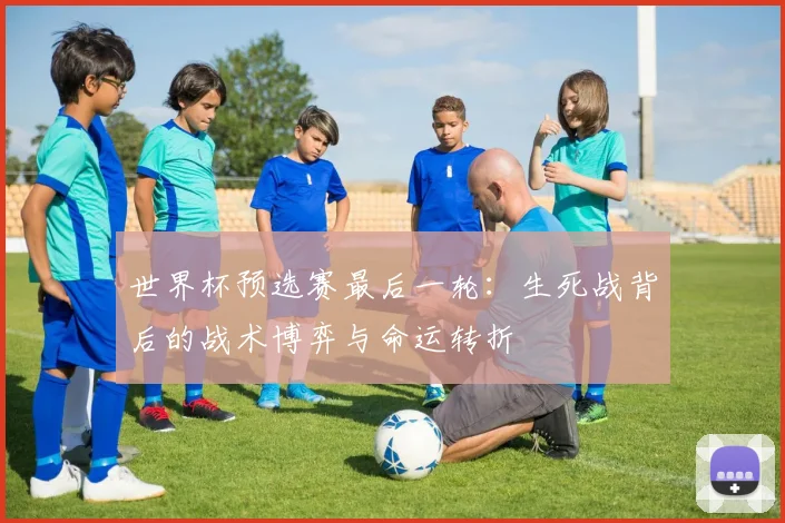 世界杯预选赛最后一轮：生死战背后的战术博弈与命运转折