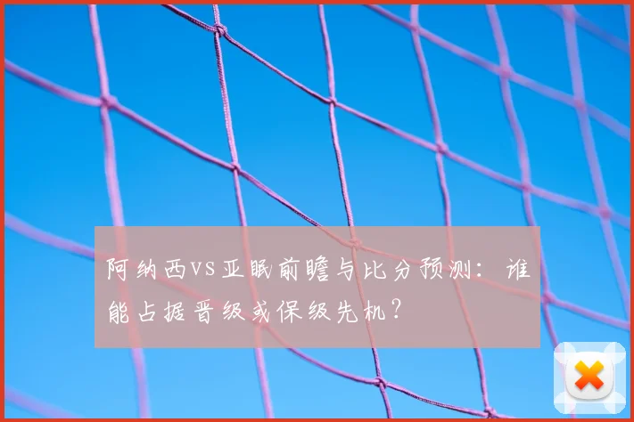 阿纳西vs亚眠前瞻与比分预测：谁能占据晋级或保级先机？