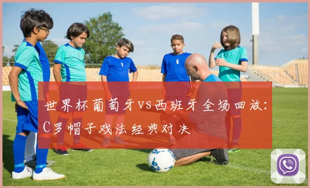 世界杯葡萄牙vs西班牙全场回放:C罗帽子戏法经典对决