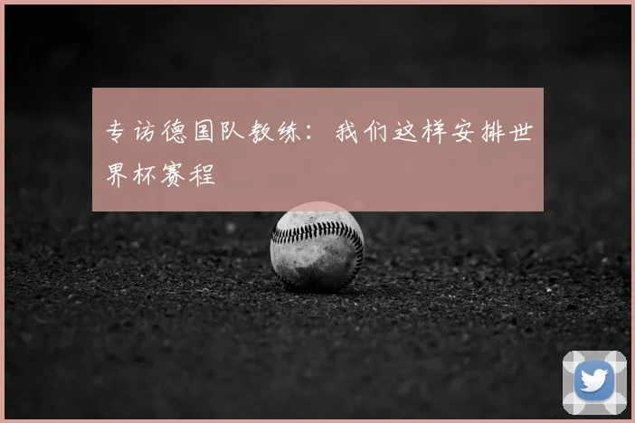 专访德国队教练：我们这样安排世界杯赛程