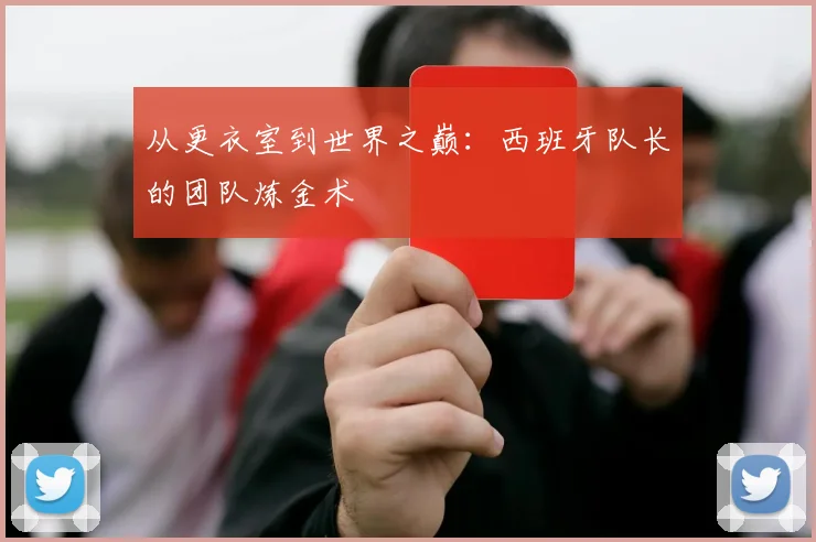 从更衣室到世界之巅:西班牙队长的团队炼金术