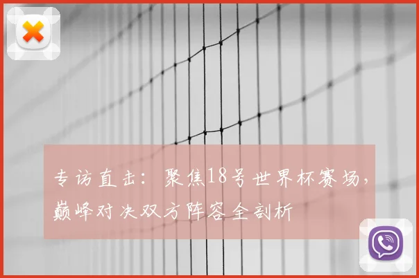 专访直击：聚焦18号世界杯赛场，巅峰对决双方阵容全剖析
