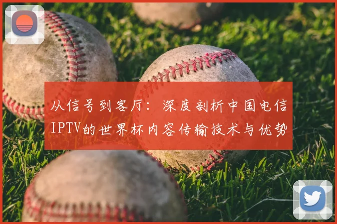 从信号到客厅:深度剖析中国电信IPTV的世界杯内容传输技术与优势