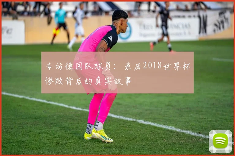 专访德国队球员：亲历2018世界杯惨败背后的真实故事