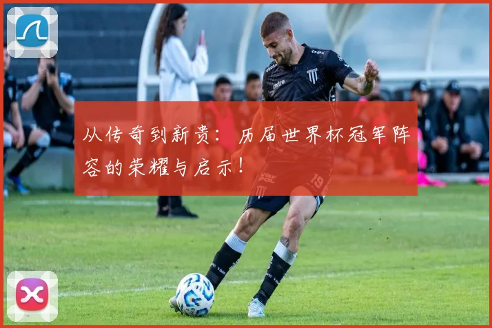 从传奇到新贵:历届世界杯冠军阵容的荣耀与启示!