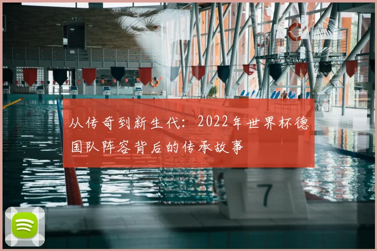 从传奇到新生代:2022年世界杯德国队阵容背后的传承故事