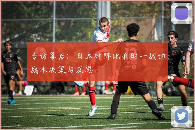 专访幕后:日本对阵比利时一战的战术决策与反思