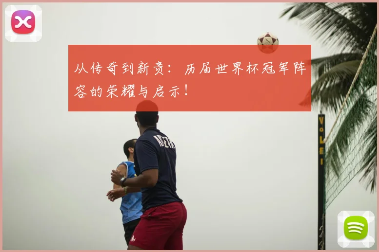 从传奇到新贵:历届世界杯冠军阵容的荣耀与启示!