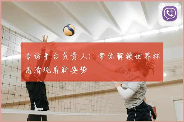 专访平台负责人:带你解锁世界杯高清观看新姿势