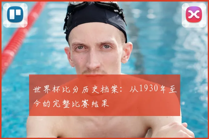 世界杯比分历史档案:从1930年至今的完整比赛结果