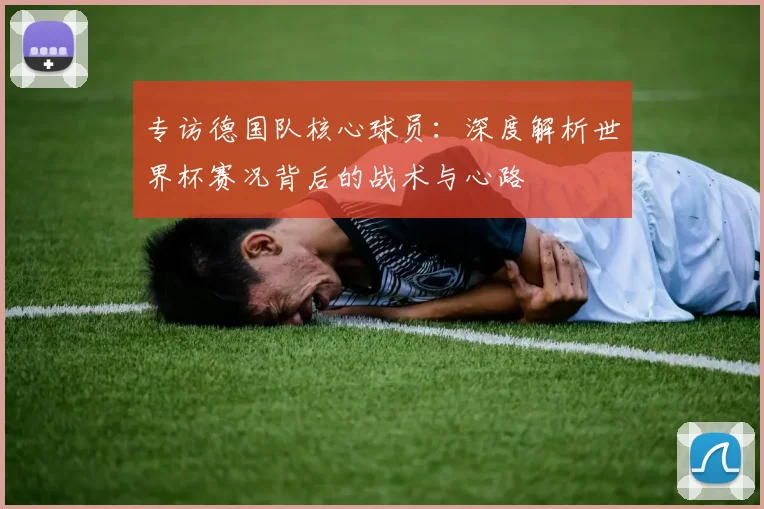 专访德国队核心球员:深度解析世界杯赛况背后的战术与心路