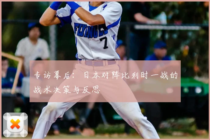 专访幕后:日本对阵比利时一战的战术决策与反思