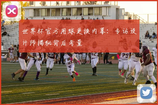 世界杯官方用球更换内幕:专访设计师揭秘背后考量