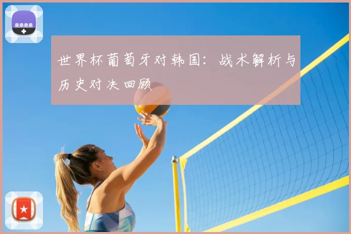 世界杯葡萄牙对韩国：战术解析与历史对决回顾