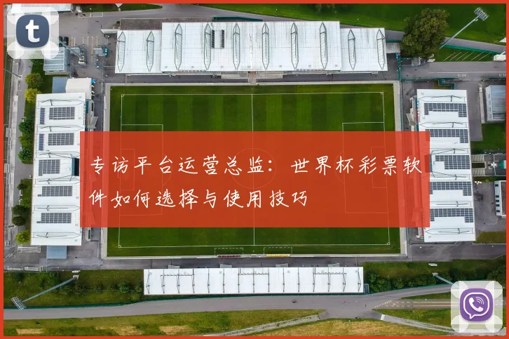 专访平台运营总监：世界杯彩票软件如何选择与使用技巧