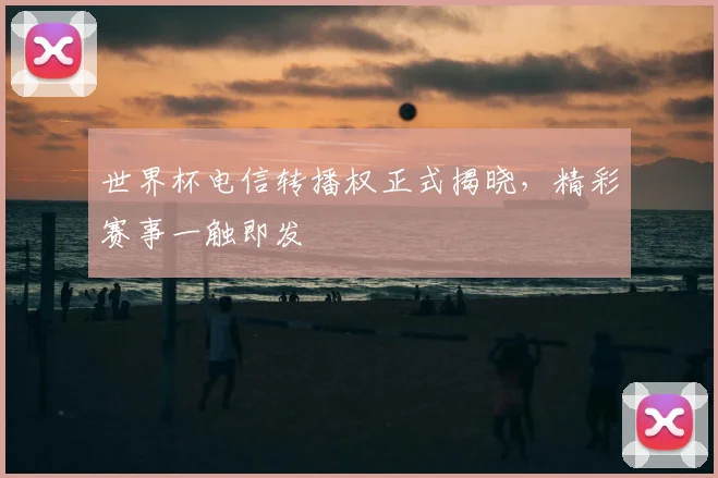 世界杯电信转播权正式揭晓，精彩赛事一触即发