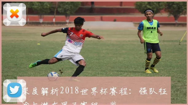 深度解析2018世界杯赛程：强队征途与潜在黑马赛程一览