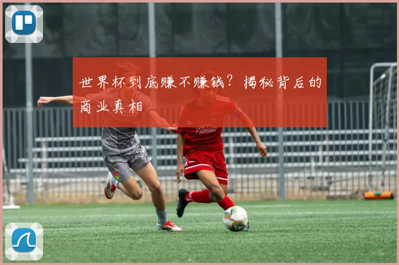 世界杯到底赚不赚钱?揭秘背后的商业真相