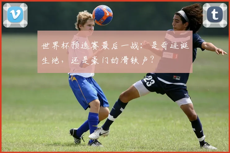 世界杯预选赛最后一战:是奇迹诞生地,还是豪门的滑铁卢?