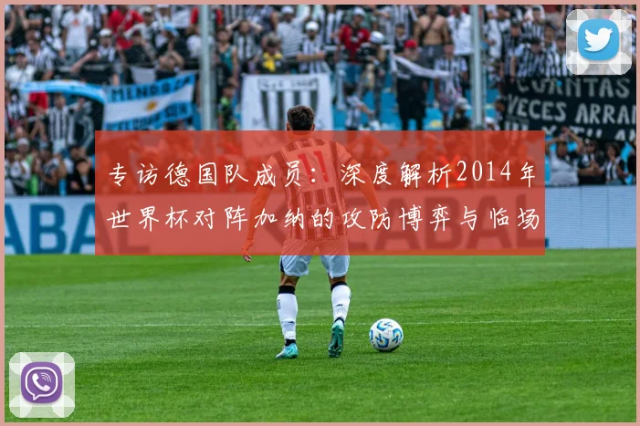 专访德国队成员:深度解析2014年世界杯对阵加纳的攻防博弈与临场调整